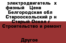 электродвигатель 3х фазный › Цена ­ 1 500 - Белгородская обл., Старооскольский р-н, Старый Оскол г. Строительство и ремонт » Другое   